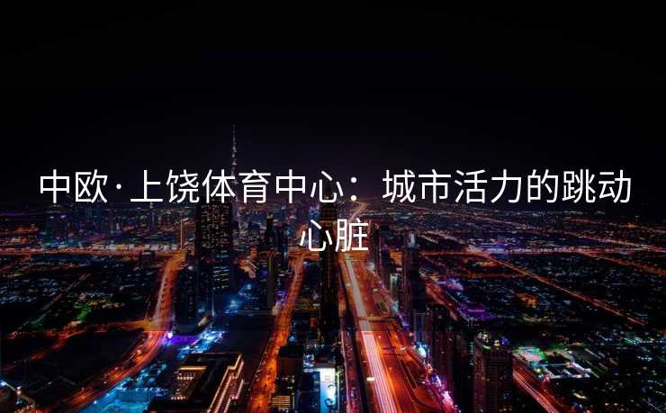 中欧·上饶体育中心：城市活力的跳动心脏