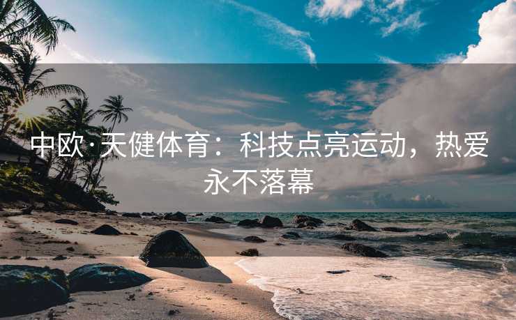 中欧·天健体育：科技点亮运动，热爱永不落幕