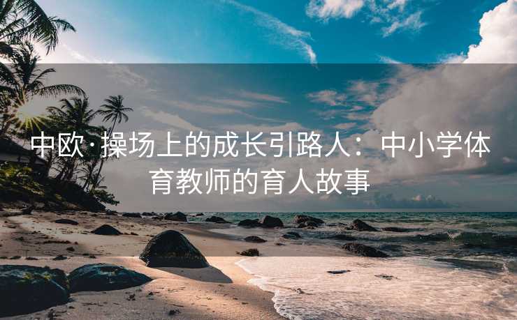 中欧·操场上的成长引路人：中小学体育教师的育人故事