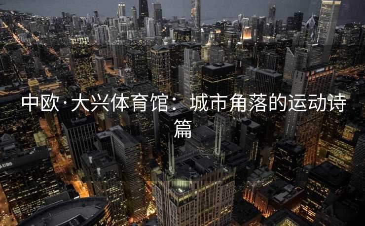 中欧·大兴体育馆：城市角落的运动诗篇