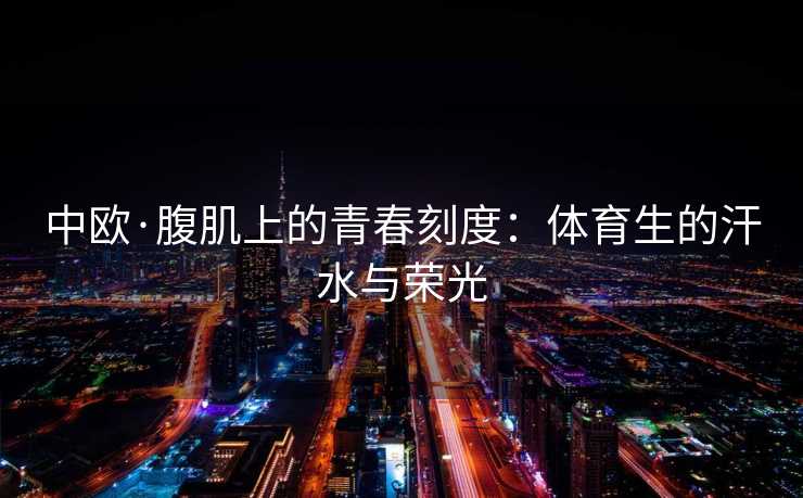 中欧·腹肌上的青春刻度：体育生的汗水与荣光