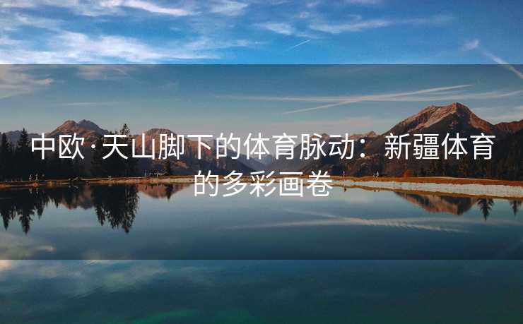 中欧·天山脚下的体育脉动：新疆体育的多彩画卷