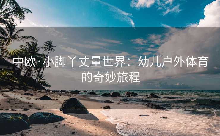 中欧·小脚丫丈量世界：幼儿户外体育的奇妙旅程