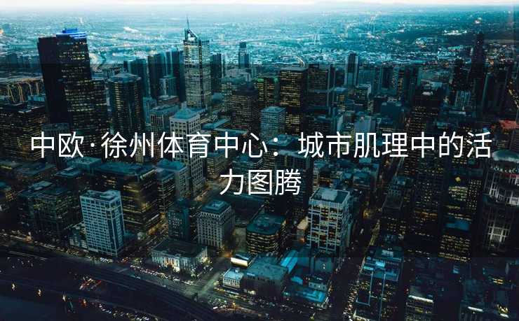 中欧·徐州体育中心：城市肌理中的活力图腾