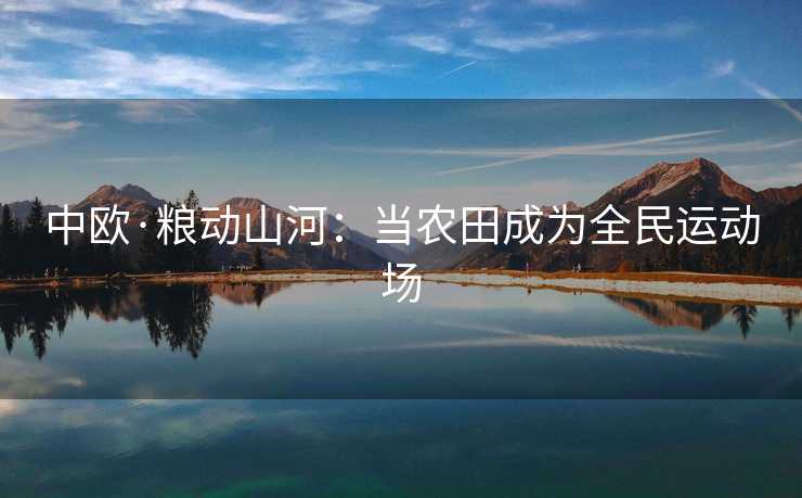 中欧·粮动山河：当农田成为全民运动场