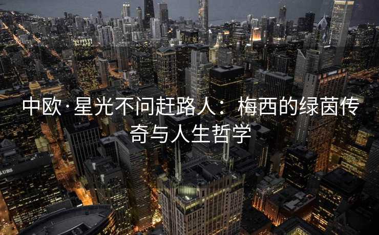 中欧·星光不问赶路人：梅西的绿茵传奇与人生哲学